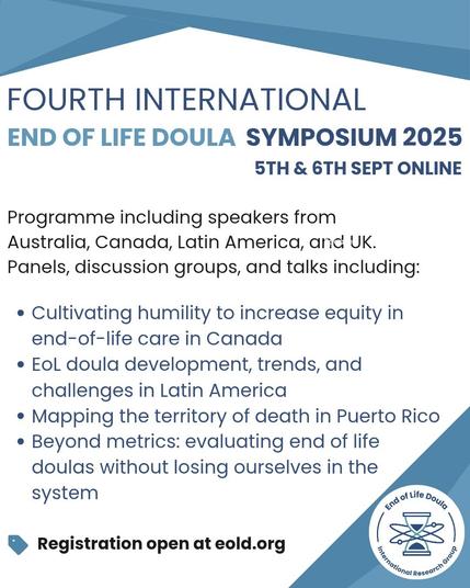 A blue and white infographic for the 4th international end of life doula symposium 5-6th September 2025. The dynamic hourglass logo for EOLDIRG is in the bottom right corner. Text reads " Programme including speakers from Australia, Canada, Latin America and UK. Panels, discussion groups and talks including: cultivating humility to increase equity in end of life care in Canada. EoL doula development, trends and challenges in Latin America, Mapping the territory of death in Puerto Rico. Beyond m…