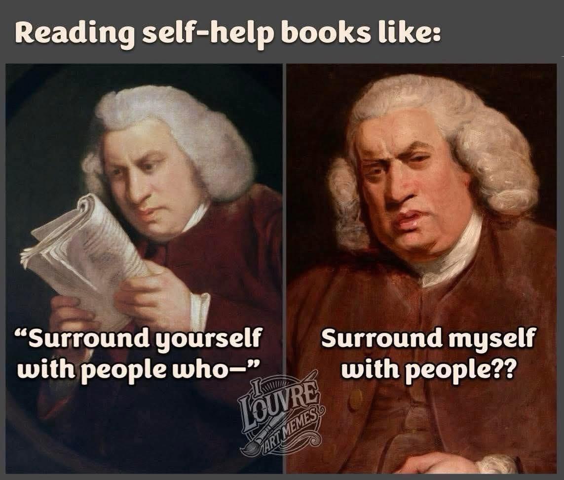 Reading self-help books like: 

Renaissance man reading a paper intensely. 

"Surround yourself with people who-" 

Renaissance man appears concerned. 

“Surround myself with people??”