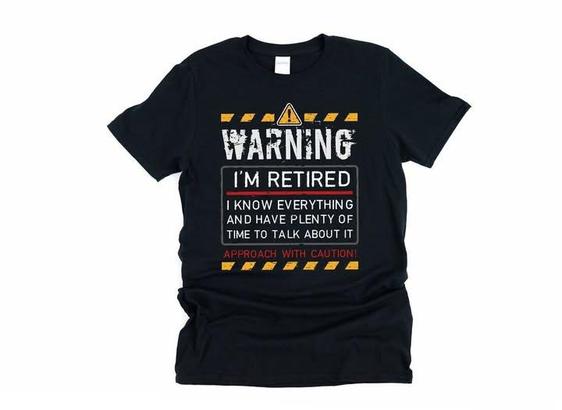 black t-shirt with the message: 

Warning:
I'm Retired 
I know everything
and have plenty of 
time to talk about it
Approach with caution