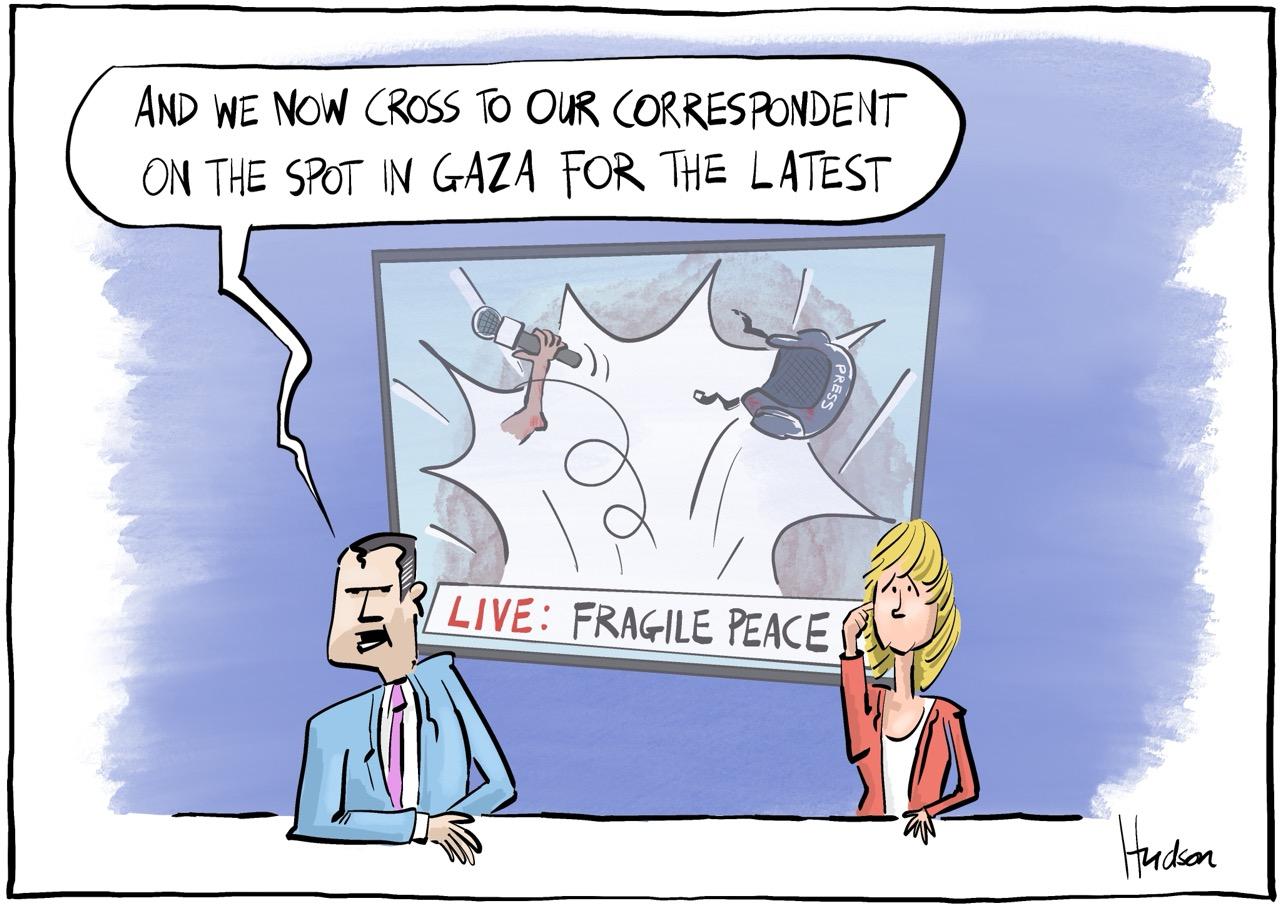 Single panel editorial cartoon. Two news readers, one says, “And we now cross to our correspondent on the spot in Gaza for the latest”, the looks concerned receding a message in their earpiece. Behind them on the monitor reads ‘LIVE: FRAGILE PEACE’ behind that, an explosion where one arm holding a microphone and a press helmet are blown into the air.