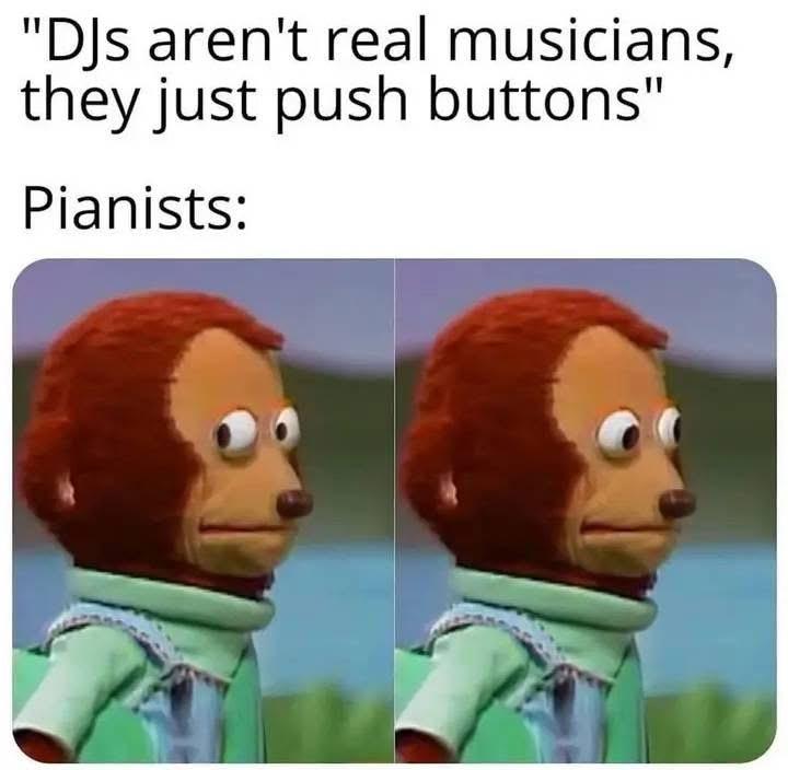 “DJs aren’t real musicians, they just push buttons”

Pianists:

Monkey Puppet Awkward meme: Two frames of a monkey puppet looking around to see if anyone noticed how awkward this moment is. 
