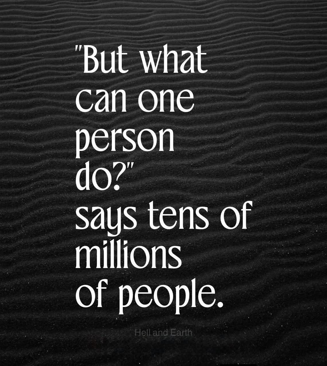 ‘But what can one person do?’
says tens of millions of people.