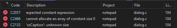 Deselected warnings, here's just the errors from trying to compile WINE's notepad on Windows.

Error	C2057	expected constant expression	notepad	C:\git\notepad\dialog.c	104	

Error	C2466	cannot allocate an array of constant size 0	notepad	C:\git\notepad\dialog.c	104

Error	C2133	'szCaption': unknown size	notepad	C:\git\notepad\dialog.c	104		
