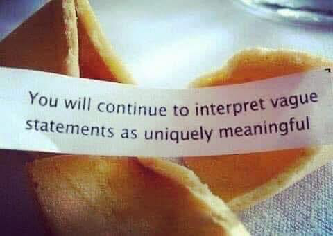 A broken fortune cookie with the printed fortune unrolled reads: 
You will continue to interpret vague statements as uniquely meaningful.