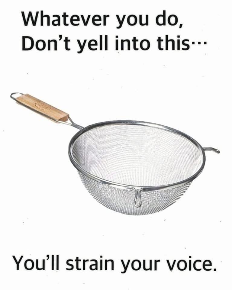 Whatever you do, 
Don't yell into this... 

You'll strain your voice.

[Photo of a kitchen strainer]