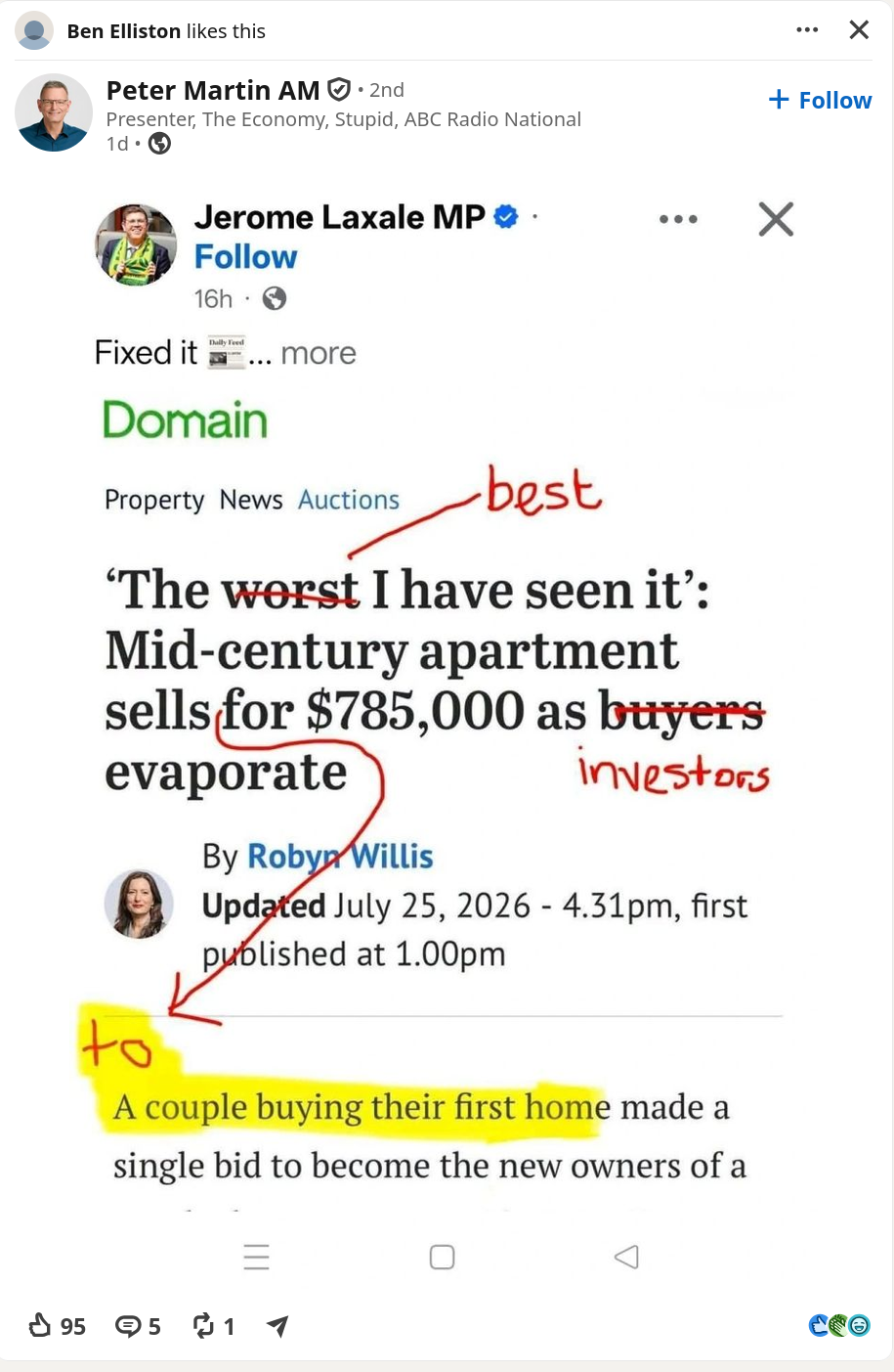 Social Media Post by Peter Martin, sharing a post byJerome Laxale MP who fixed a Domain (Real Estate publisher) News Article Headline.
'The worst I have seen it': Mid-century apartment sells for $785,000 as buyers evaporate.
Fixed to: 'The best I have seen it': Mis-century apartment sells for $785,000 as investors evaporate with a red line pointing to the first part of the article highlighted in yellow -> to A couply buying their first home

Article by Robyn Willis "Article last updated July 25, 2026 - 4:31pm